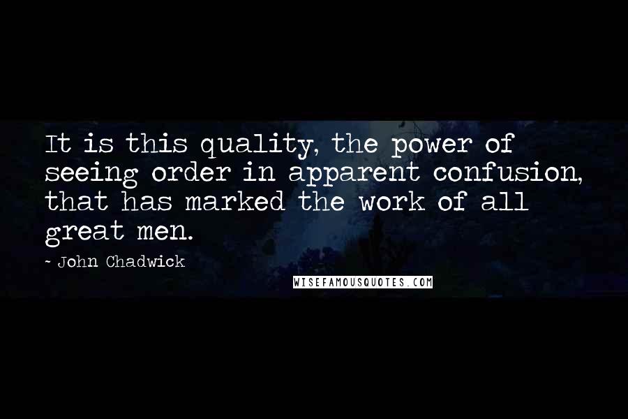 John Chadwick quotes: It is this quality, the power of seeing order in apparent confusion, that has marked the work of all great men.