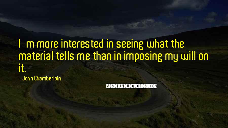 John Chamberlain quotes: I'm more interested in seeing what the material tells me than in imposing my will on it.