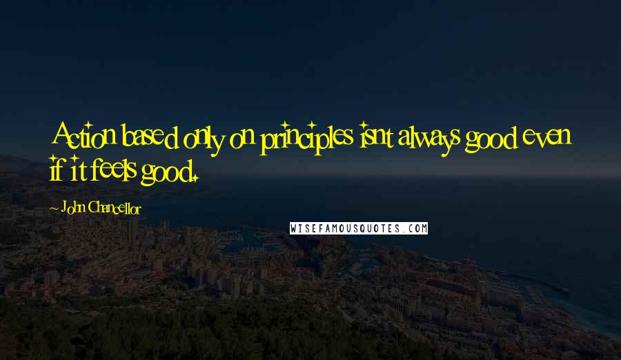 John Chancellor quotes: Action based only on principles isnt always good even if it feels good.