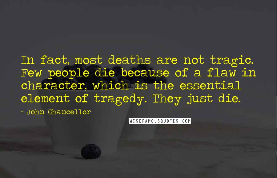 John Chancellor quotes: In fact, most deaths are not tragic. Few people die because of a flaw in character, which is the essential element of tragedy. They just die.