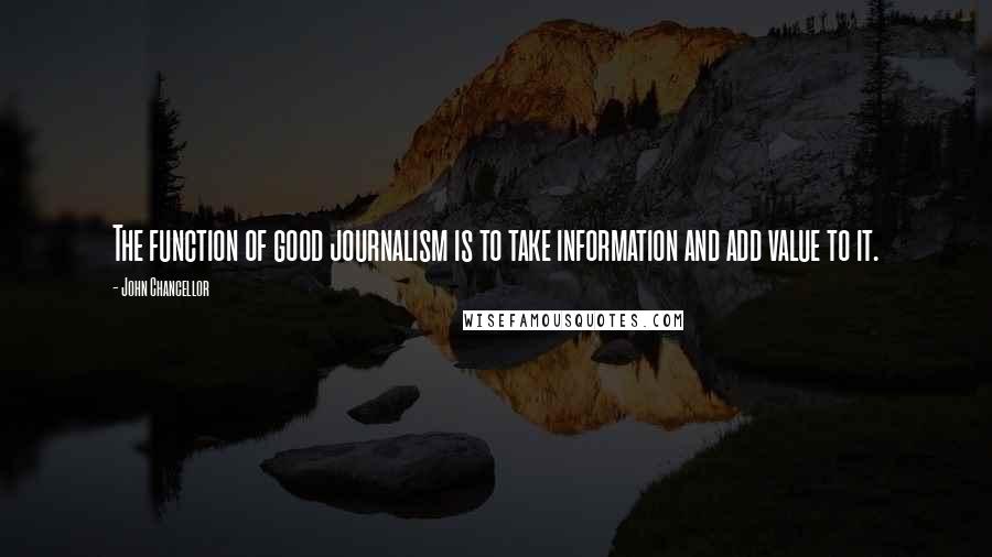 John Chancellor quotes: The function of good journalism is to take information and add value to it.