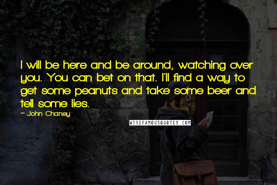 John Chaney quotes: I will be here and be around, watching over you. You can bet on that. I'll find a way to get some peanuts and take some beer and tell some John Chaney quotes: I will be here and be around, watching over you. You can bet on that. I'll find a way to get some peanuts and take some beer and tell some