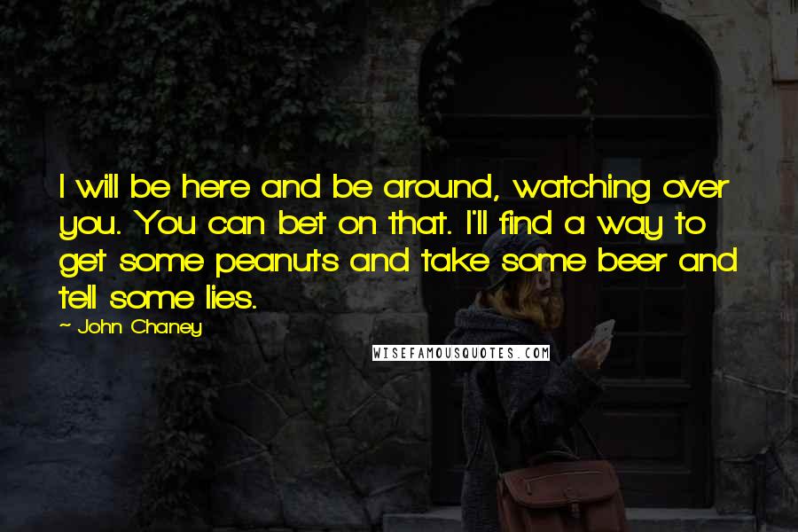 John Chaney quotes: I will be here and be around, watching over you. You can bet on that. I'll find a way to get some peanuts and take some beer and tell some