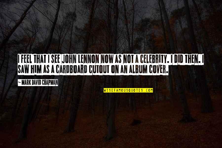 John Chapman Quotes By Mark David Chapman: I feel that I see John Lennon now John Chapman Quotes By Mark David Chapman: I feel that I see John Lennon now