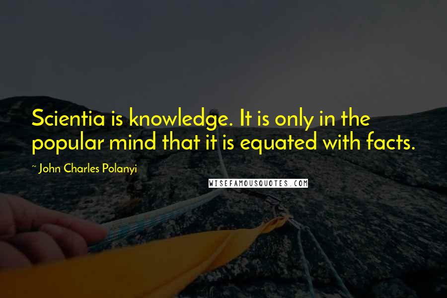 John Charles Polanyi quotes: Scientia is knowledge. It is only in the popular mind that it is equated with facts.