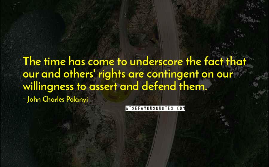 John Charles Polanyi quotes: The time has come to underscore the fact that our and others' rights are contingent on our willingness to assert and defend them.