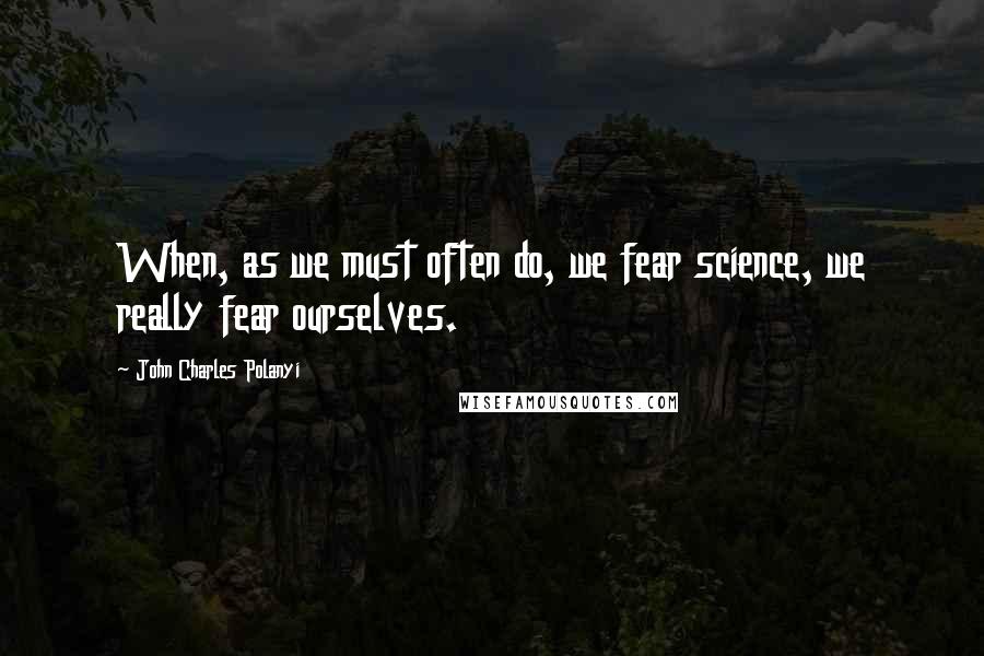 John Charles Polanyi quotes: When, as we must often do, we fear science, we really fear ourselves.