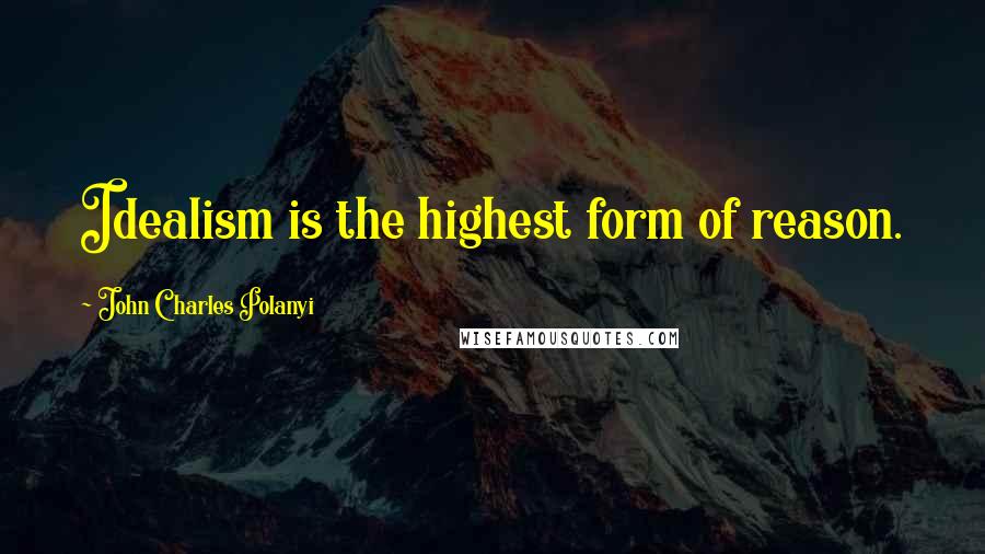 John Charles Polanyi quotes: Idealism is the highest form of reason.