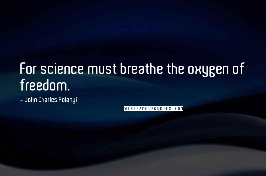 John Charles Polanyi quotes: For science must breathe the oxygen of freedom.