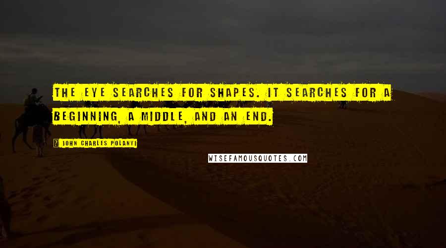 John Charles Polanyi quotes: The eye searches for shapes. It searches for a beginning, a middle, and an end.