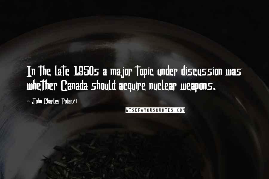 John Charles Polanyi quotes: In the late 1950s a major topic under discussion was whether Canada should acquire nuclear weapons.