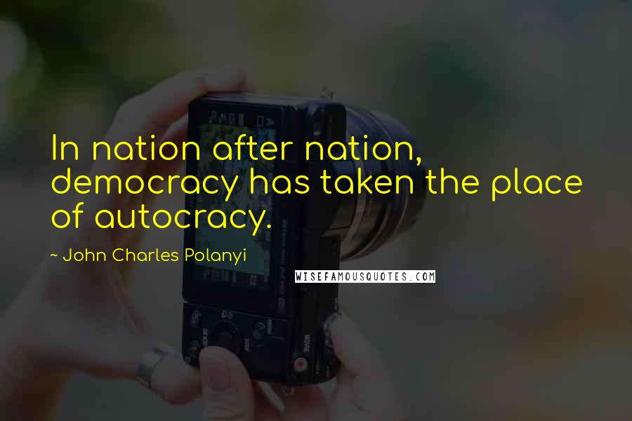 John Charles Polanyi quotes: In nation after nation, democracy has taken the place of autocracy.