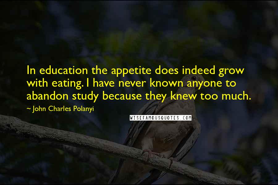 John Charles Polanyi quotes: In education the appetite does indeed grow with eating. I have never known anyone to abandon study because they knew too much.