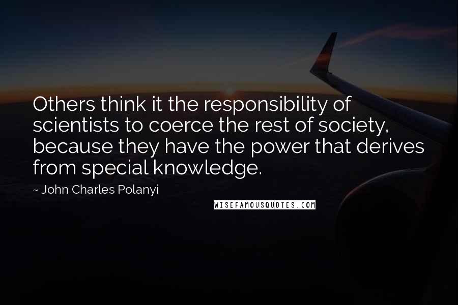 John Charles Polanyi quotes: Others think it the responsibility of scientists to coerce the rest of society, because they have the power that derives from special knowledge.