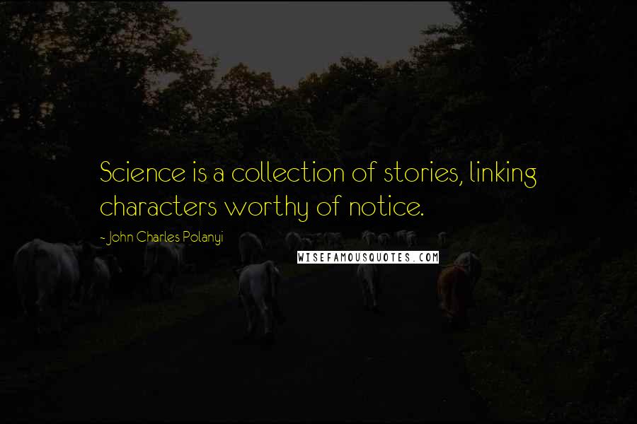 John Charles Polanyi quotes: Science is a collection of stories, linking characters worthy of notice.