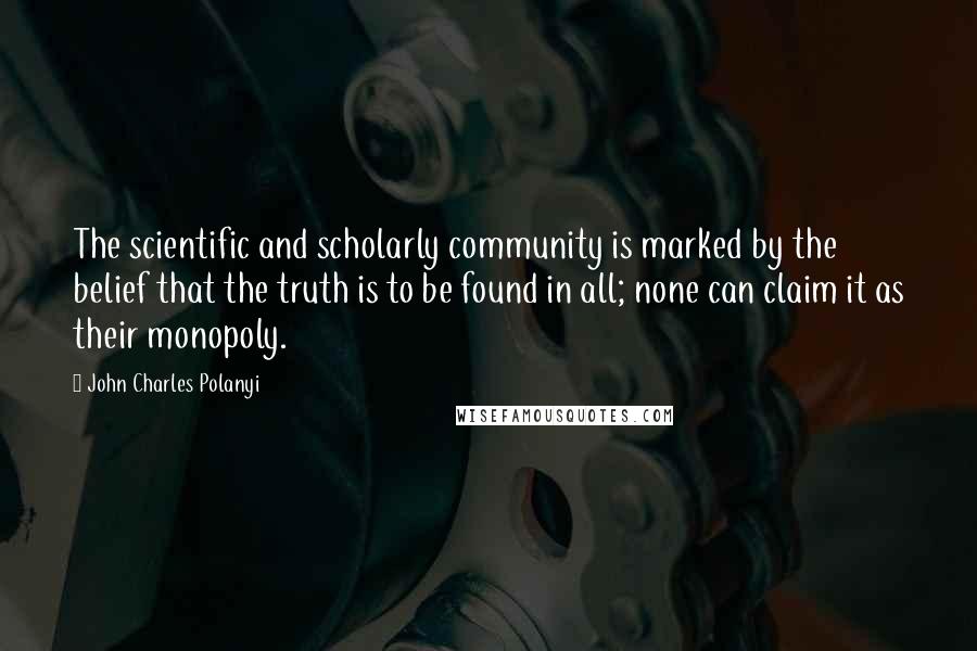 John Charles Polanyi quotes: The scientific and scholarly community is marked by the belief that the truth is to be found in all; none can claim it as their monopoly.