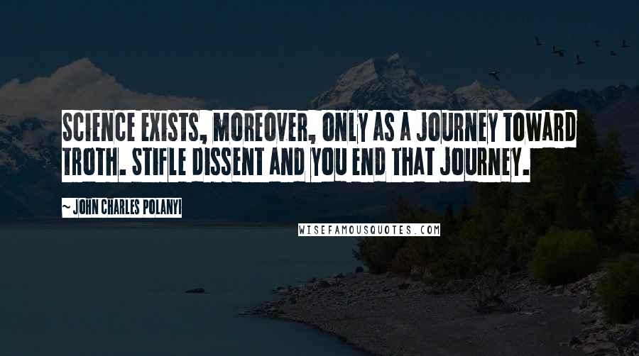 John Charles Polanyi quotes: Science exists, moreover, only as a journey toward troth. Stifle dissent and you end that journey.