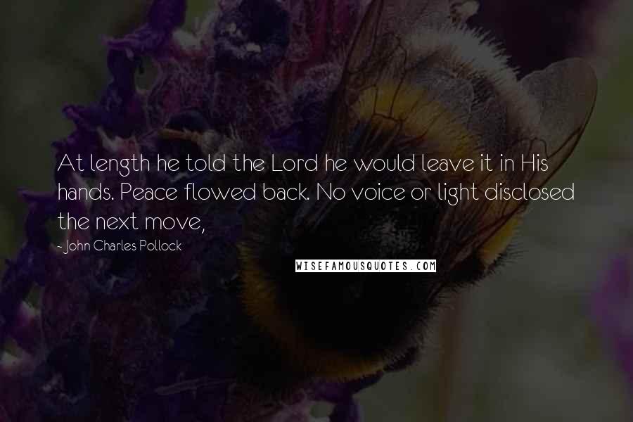 John Charles Pollock quotes: At length he told the Lord he would leave it in His hands. Peace flowed back. No voice or light disclosed the next move,