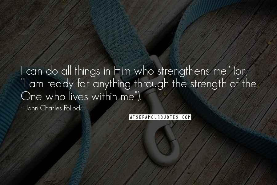 John Charles Pollock quotes: I can do all things in Him who strengthens me" (or, "I am ready for anything through the strength of the One who lives within me").