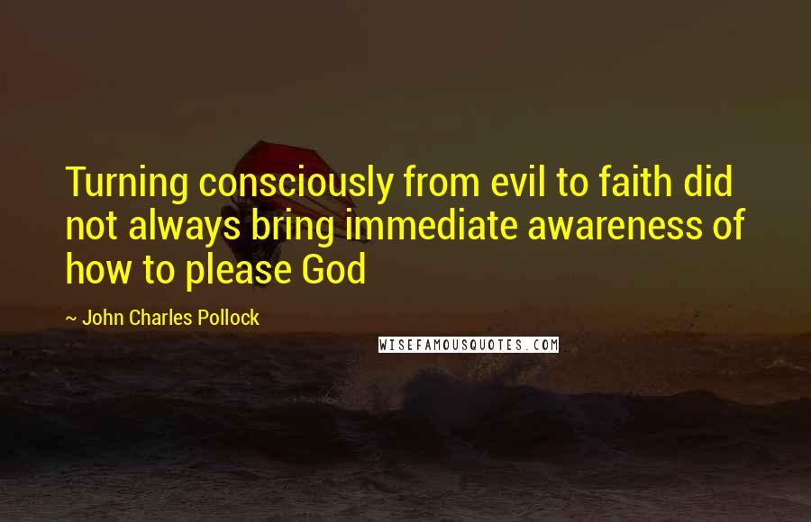 John Charles Pollock quotes: Turning consciously from evil to faith did not always bring immediate awareness of how to please God