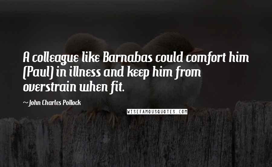 John Charles Pollock quotes: A colleague like Barnabas could comfort him (Paul) in illness and keep him from overstrain when fit.