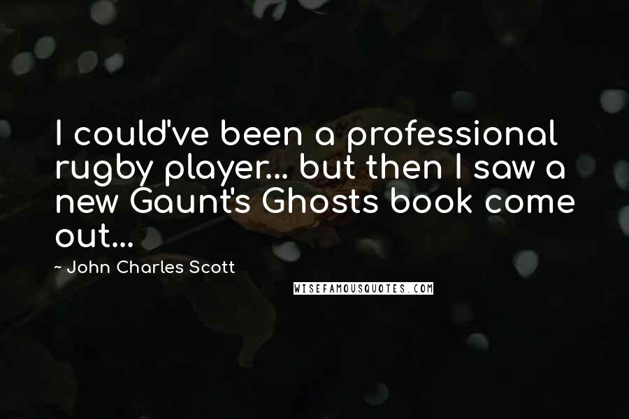 John Charles Scott quotes: I could've been a professional rugby player... but then I saw a new Gaunt's Ghosts book come out...