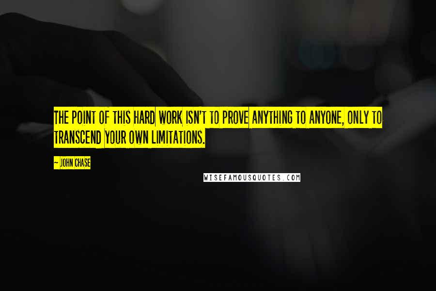 John Chase quotes: The point of this hard work isn't to prove anything to anyone, only to transcend your own limitations. John Chase quotes: The point of this hard work isn't to prove anything to anyone, only to transcend your own limitations.