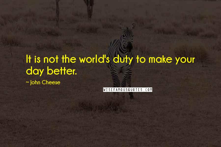 John Cheese quotes: It is not the world's duty to make your day better.