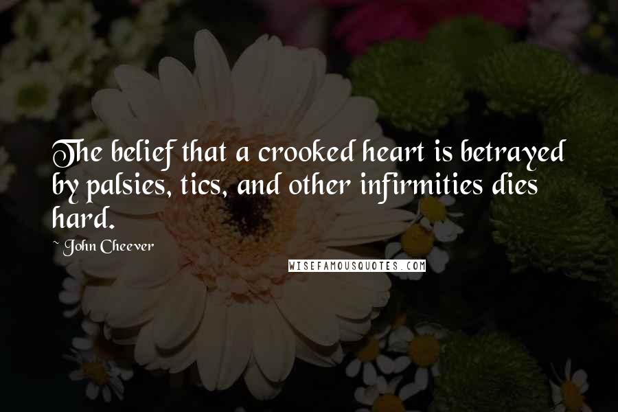 John Cheever quotes: The belief that a crooked heart is betrayed by palsies, tics, and other infirmities dies hard.