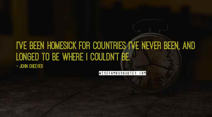 John Cheever quotes: I've been homesick for countries I've never been, and longed to be where I couldn't be.