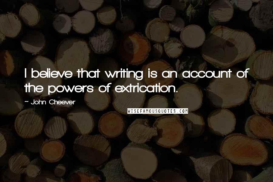 John Cheever quotes: I believe that writing is an account of the powers of extrication.