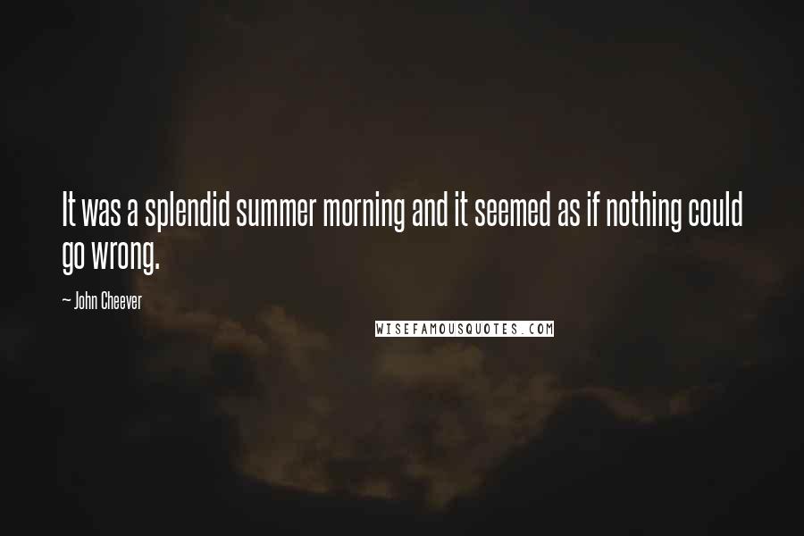 John Cheever quotes: It was a splendid summer morning and it seemed as if nothing could go wrong.