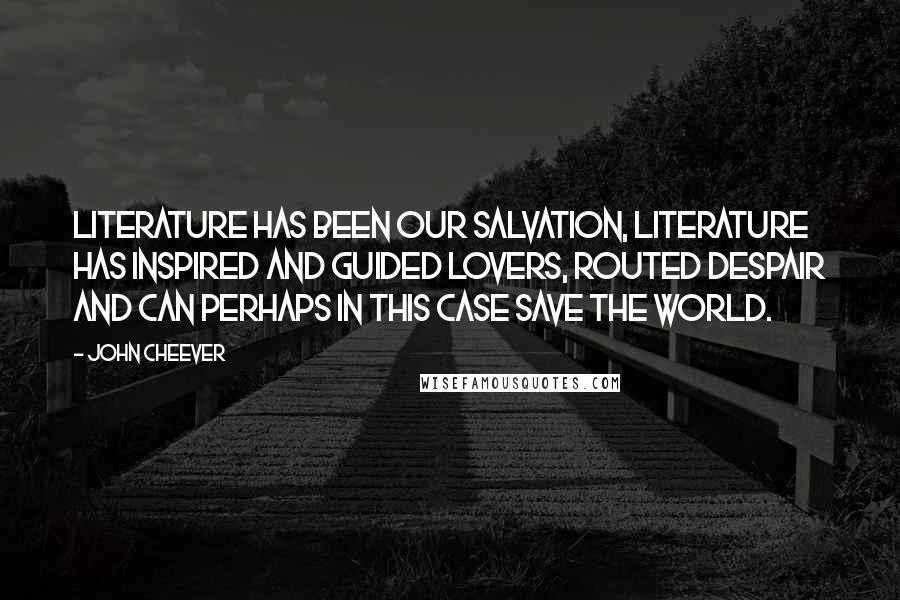 John Cheever quotes: Literature has been our salvation, literature has inspired and guided lovers, routed despair and can perhaps in this case save the world.
