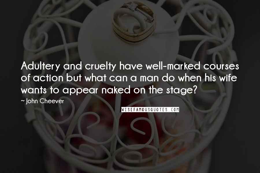 John Cheever quotes: Adultery and cruelty have well-marked courses of action but what can a man do when his wife wants to appear naked on the stage?
