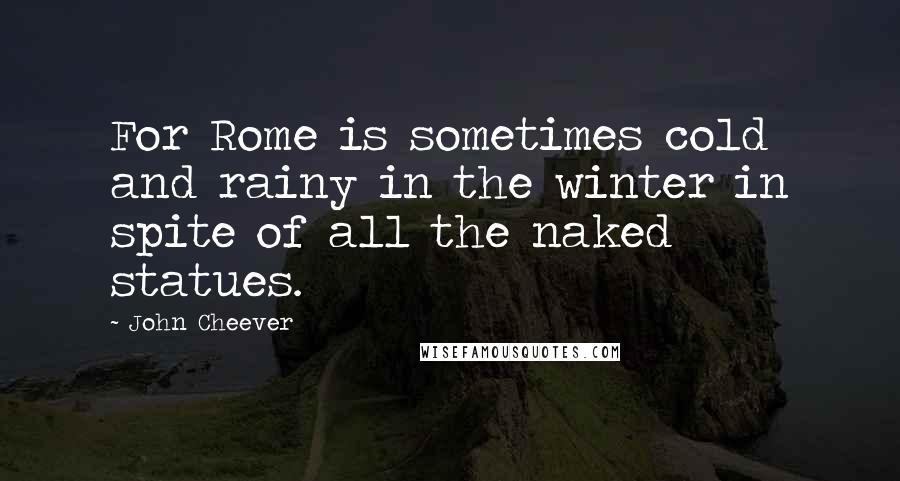 John Cheever quotes: For Rome is sometimes cold and rainy in the winter in spite of all the naked statues.