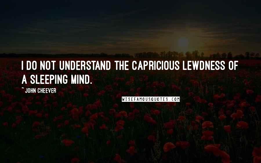 John Cheever quotes: I do not understand the capricious lewdness of a sleeping mind.