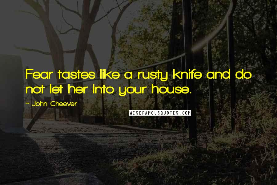 John Cheever quotes: Fear tastes like a rusty knife and do not let her into your house.