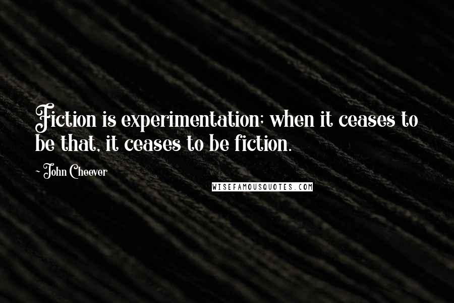 John Cheever quotes: Fiction is experimentation; when it ceases to be that, it ceases to be fiction.