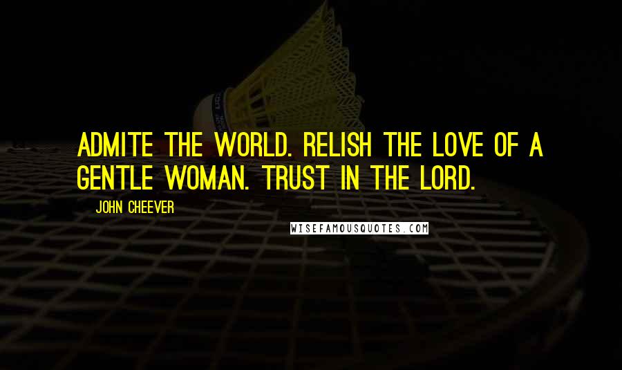 John Cheever quotes: Admite the world. Relish the love of a gentle woman. Trust in the lord.