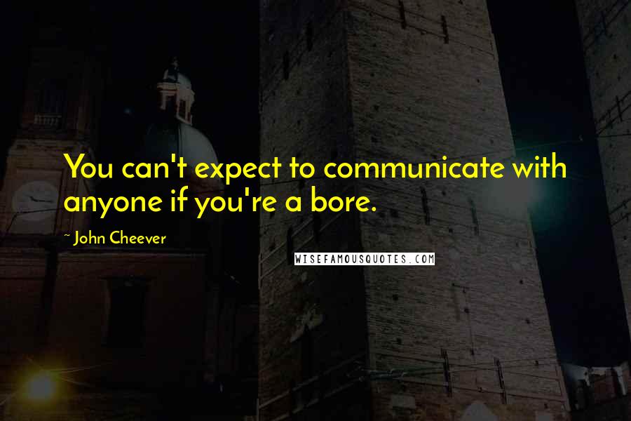 John Cheever quotes: You can't expect to communicate with anyone if you're a bore.