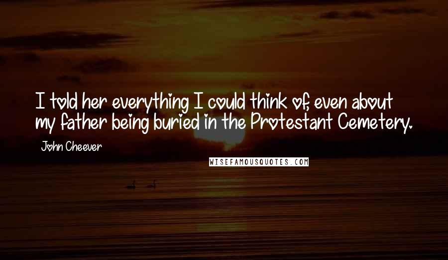 John Cheever quotes: I told her everything I could think of, even about my father being buried in the Protestant Cemetery.