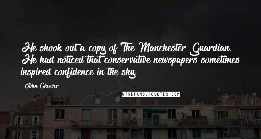 John Cheever quotes: He shook out a copy of The Manchester Guardian. He had noticed that conservative newspapers sometimes inspired confidence in the shy.