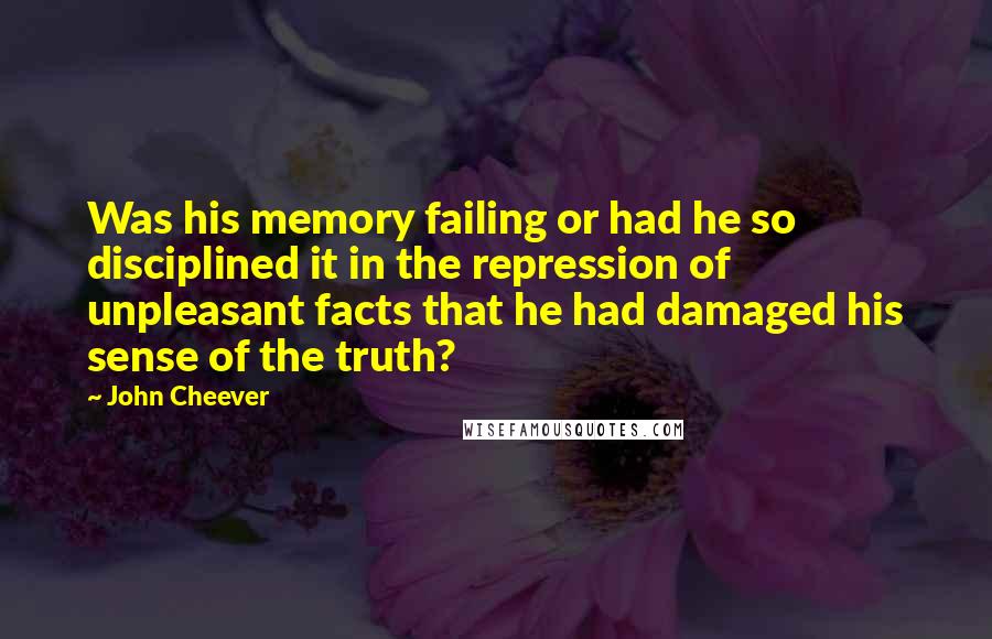 John Cheever quotes: Was his memory failing or had he so disciplined it in the repression of unpleasant facts that he had damaged his sense of the truth?