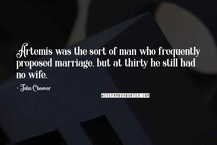 John Cheever quotes: Artemis was the sort of man who frequently proposed marriage, but at thirty he still had no wife.