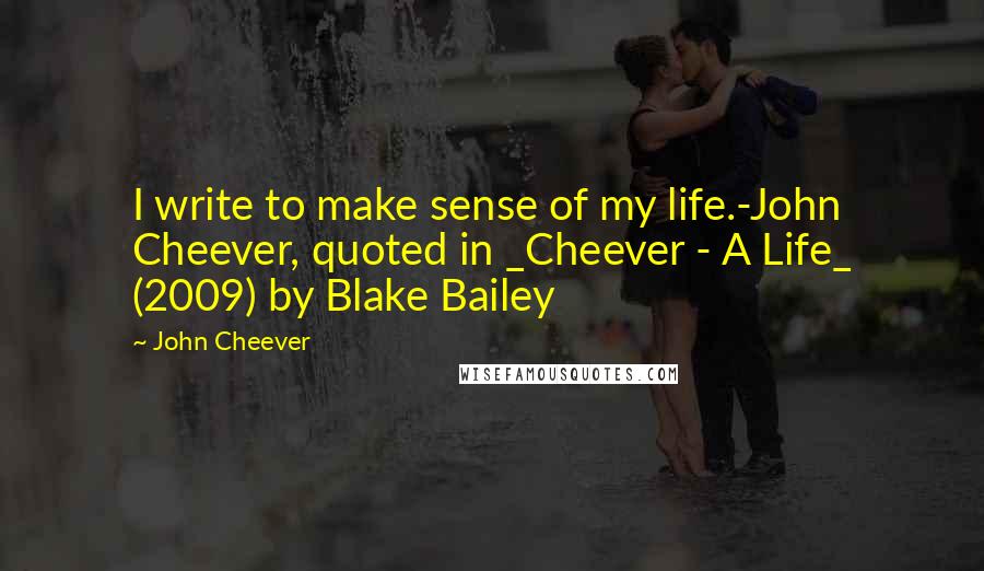 John Cheever quotes: I write to make sense of my life.-John Cheever, quoted in _Cheever - A Life_ (2009) by Blake Bailey