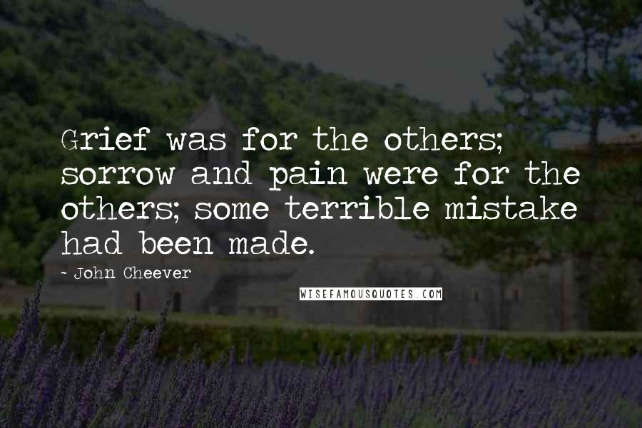 John Cheever quotes: Grief was for the others; sorrow and pain were for the others; some terrible mistake had been made.