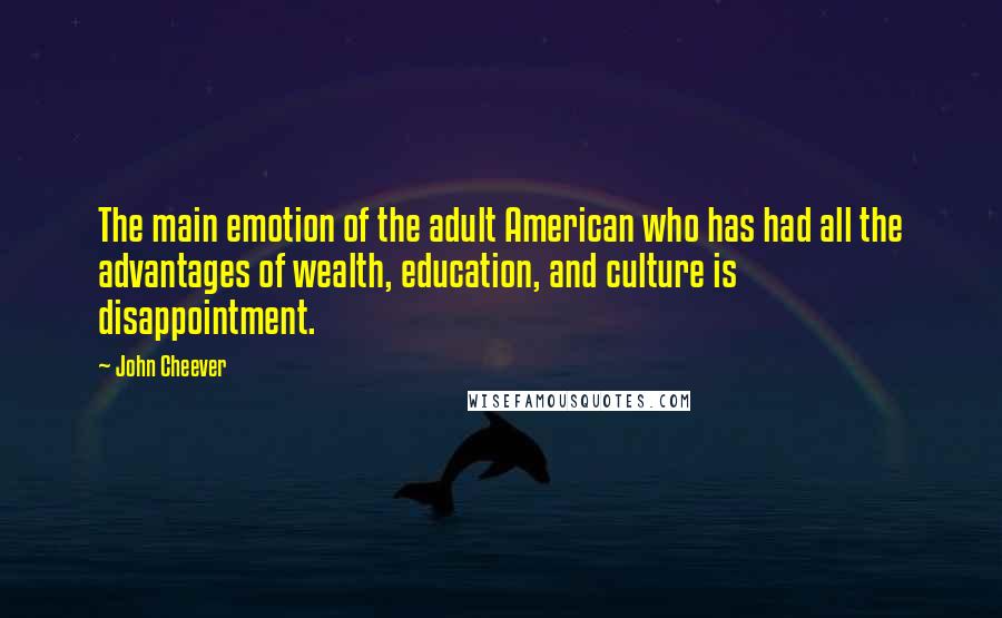 John Cheever quotes: The main emotion of the adult American who has had all the advantages of wealth, education, and culture is disappointment.