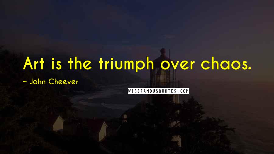 John Cheever quotes: Art is the triumph over chaos.