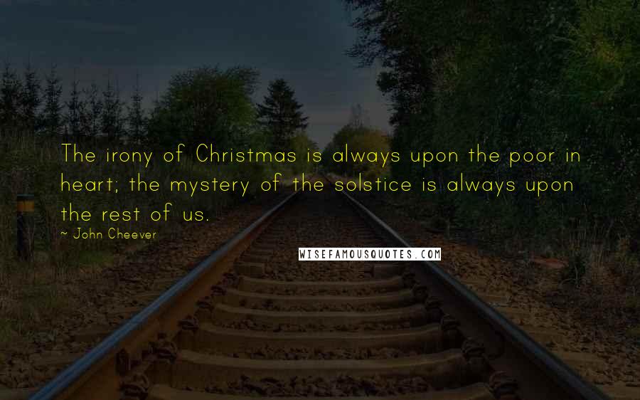 John Cheever quotes: The irony of Christmas is always upon the poor in heart; the mystery of the solstice is always upon the rest of us.