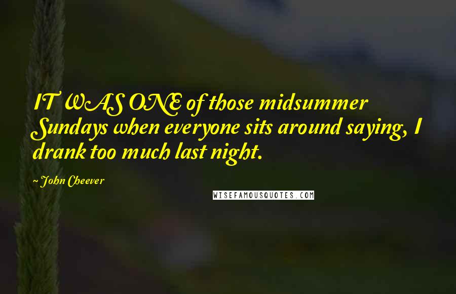John Cheever quotes: IT WAS ONE of those midsummer Sundays when everyone sits around saying, I drank too much last night.